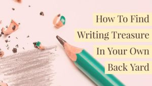 How To Find Writing Treasure In Your Own Back Yard