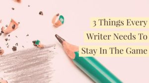 3 Things Every Writer Needs To Stay In The Game