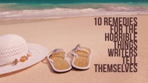 10 Remedies For The Horrible Things Writers Tell Themselves