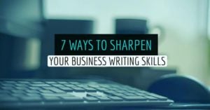 7 Ways To Sharpen Your Business Writing Skills
