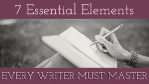 7 Essential Elements Every Writer Must Master