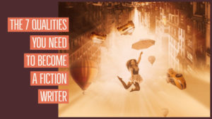 The 7 Qualities You Need To Become A Fiction Writer