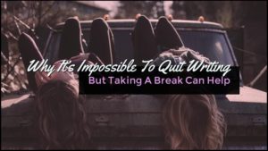 Why It’s Impossible To Quit Writing - But Taking A Break Can Help