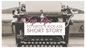 6 Top Tips To Write A Kick-Ass Short Story