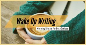 Wake Up Writing – Morning Rituals For Busy Scribes