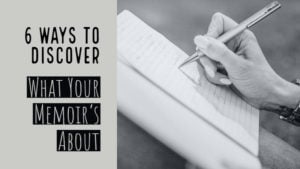 6 Ways To Discover What Your Memoir’s Really About