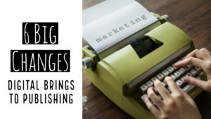 6 Big Changes Digital Brings To Publishing