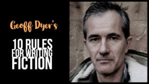 Geoff Dyer’s 10 Rules For Writing Fiction