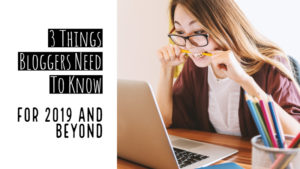 3 Things Bloggers Need To Know For 2019 And Beyond