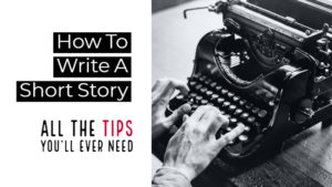How To Write A Short Story - All The Tips You'll Ever Need