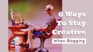 6 Ways To Stay Creative When Blogging