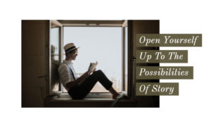 Why You Should Open Yourself Up To The Possibilities Of Story