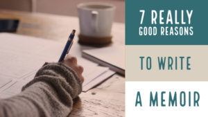7 Really Good Reasons To Write A Memoir