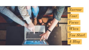 Narrow Your Focus When You Start A Blog