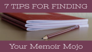 7 Tips For Finding Your Memoir Mojo