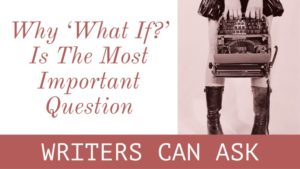 7 Reasons Why ‘What If?’ Is The Most Important Question You Can Ask As A Writer