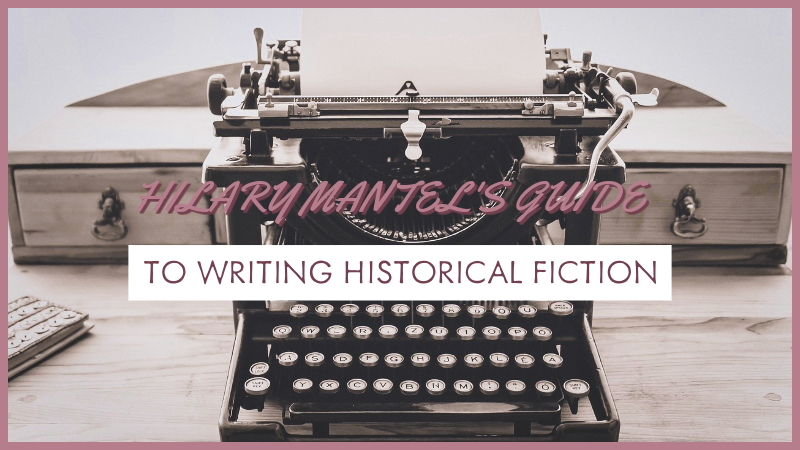 Hilary Mantel’s Guide To Writing Historical Fiction