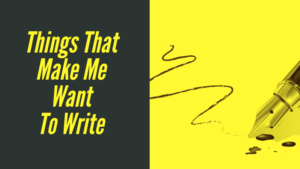 Things That Make Me Want To Write
